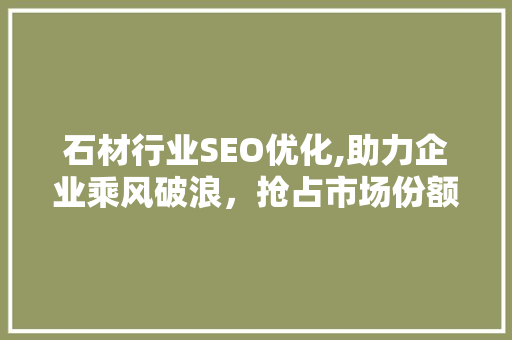 石材行业SEO优化,助力企业乘风破浪，抢占市场份额