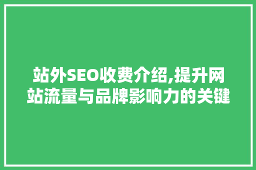 站外SEO收费介绍,提升网站流量与品牌影响力的关键步骤
