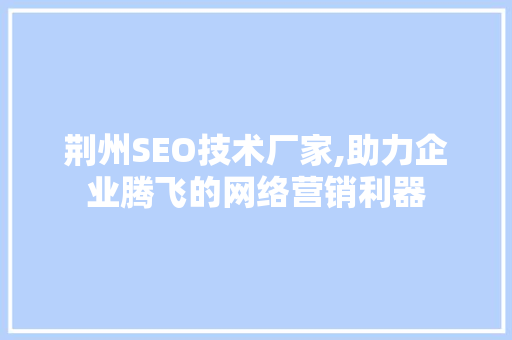 荆州SEO技术厂家,助力企业腾飞的网络营销利器