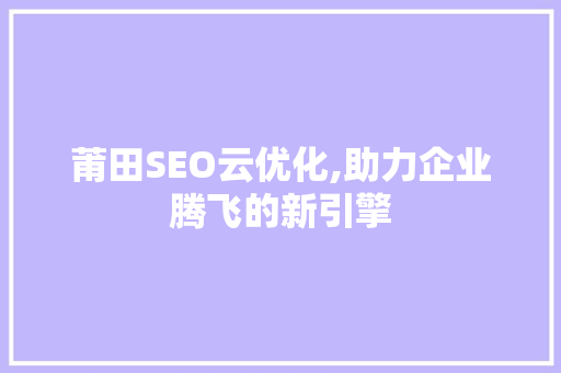莆田SEO云优化,助力企业腾飞的新引擎