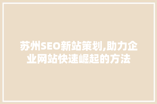 苏州SEO新站策划,助力企业网站快速崛起的方法
