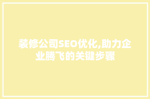 装修公司SEO优化,助力企业腾飞的关键步骤