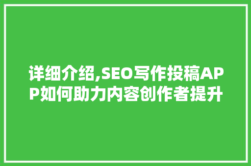 详细介绍,SEO写作投稿APP如何助力内容创作者提升曝光度