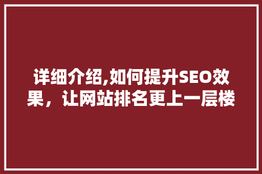 详细介绍,如何提升SEO效果，让网站排名更上一层楼