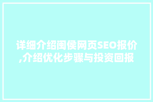 详细介绍闽侯网页SEO报价,介绍优化步骤与投资回报
