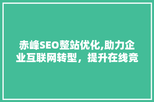 赤峰SEO整站优化,助力企业互联网转型，提升在线竞争力