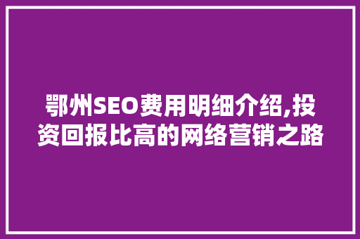 鄂州SEO费用明细介绍,投资回报比高的网络营销之路