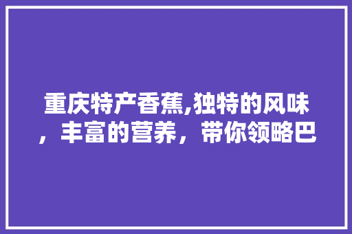 重庆特产香蕉,独特的风味，丰富的营养，带你领略巴渝美食魅力