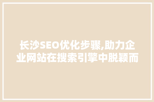 长沙SEO优化步骤,助力企业网站在搜索引擎中脱颖而出