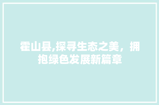霍山县,探寻生态之美，拥抱绿色发展新篇章