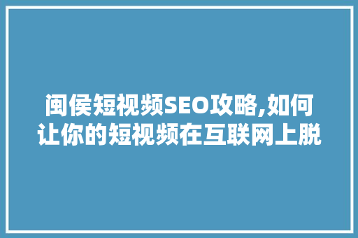 闽侯短视频SEO攻略,如何让你的短视频在互联网上脱颖而出