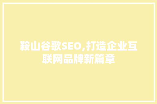 鞍山谷歌SEO,打造企业互联网品牌新篇章