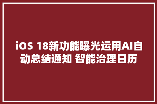 iOS 18新功能曝光运用AI自动总结通知 智能治理日历
