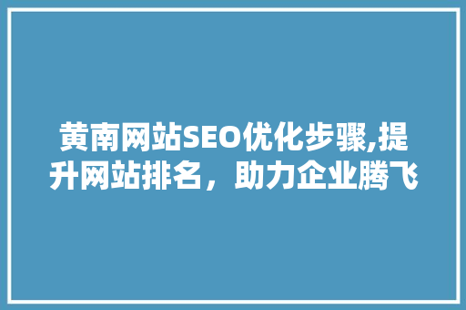 黄南网站SEO优化步骤,提升网站排名，助力企业腾飞