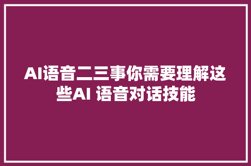 AI语音二三事你需要理解这些AI 语音对话技能