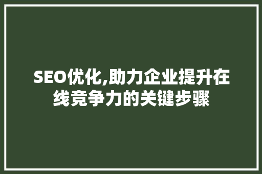 SEO优化,助力企业提升在线竞争力的关键步骤