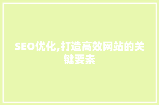 SEO优化,打造高效网站的关键要素