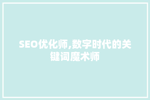 SEO优化师,数字时代的关键词魔术师