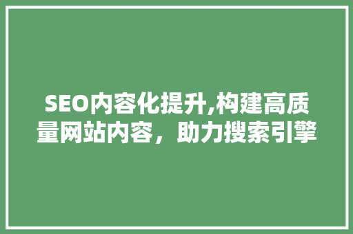 SEO内容化提升,构建高质量网站内容，助力搜索引擎优化