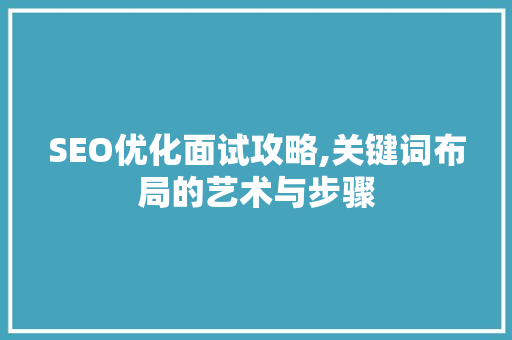 SEO优化面试攻略,关键词布局的艺术与步骤