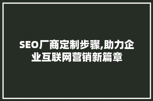 SEO厂商定制步骤,助力企业互联网营销新篇章