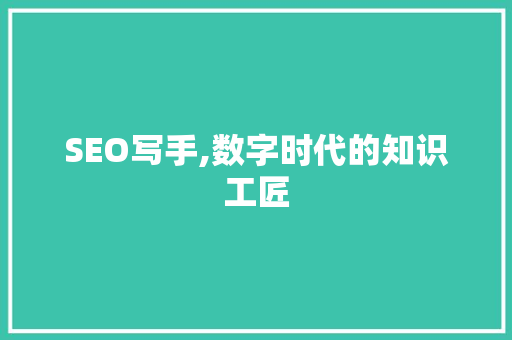 SEO写手,数字时代的知识工匠