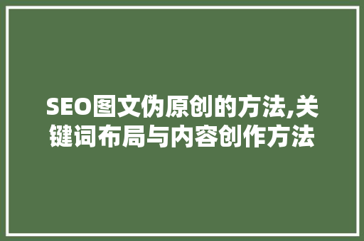 SEO图文伪原创的方法,关键词布局与内容创作方法