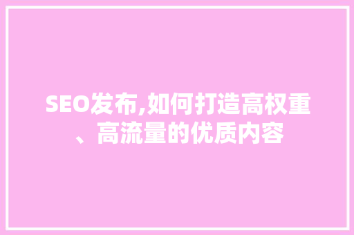 SEO发布,如何打造高权重、高流量的优质内容