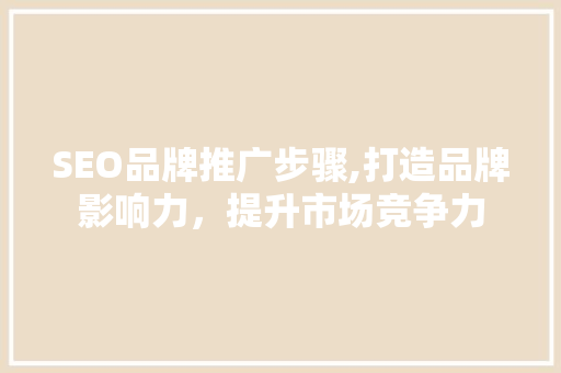 SEO品牌推广步骤,打造品牌影响力，提升市场竞争力