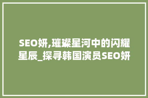 SEO妍,璀璨星河中的闪耀星辰_探寻韩国演员SEO妍的艺术人生