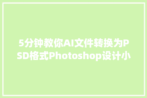 5分钟教你AI文件转换为PSD格式Photoshop设计小白必备技巧