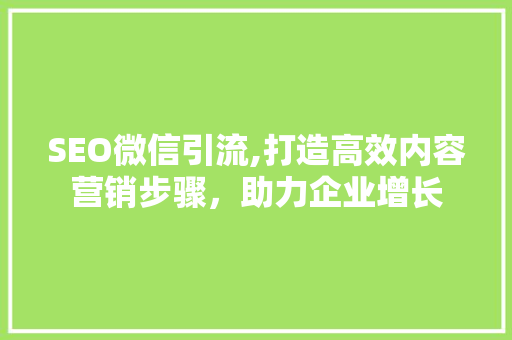 SEO微信引流,打造高效内容营销步骤，助力企业增长