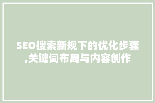 SEO搜索新规下的优化步骤,关键词布局与内容创作