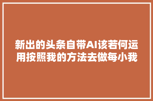 新出的头条自带AI该若何运用按照我的方法去做每小我都能赚