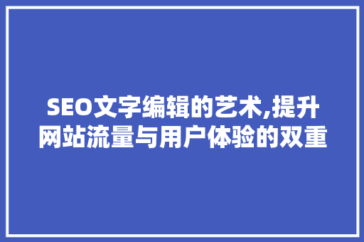 SEO文字编辑的艺术,提升网站流量与用户体验的双重方法