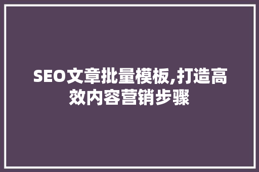 SEO文章批量模板,打造高效内容营销步骤