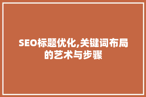 SEO标题优化,关键词布局的艺术与步骤