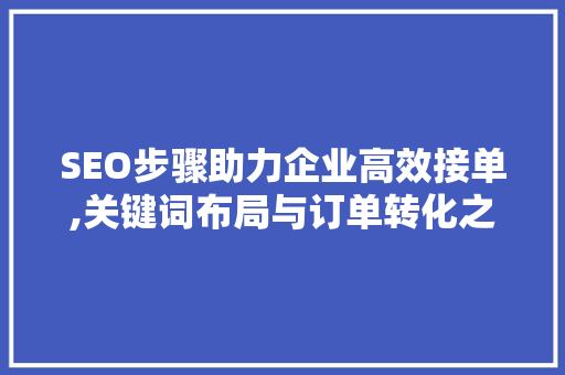 SEO步骤助力企业高效接单,关键词布局与订单转化之路