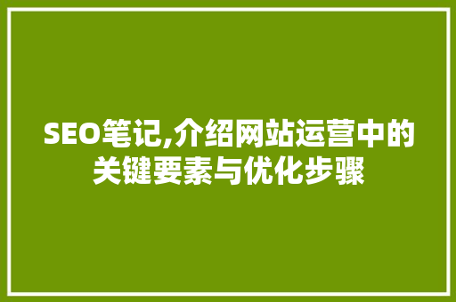 SEO笔记,介绍网站运营中的关键要素与优化步骤