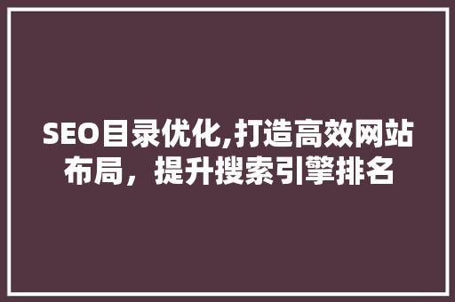 SEO目录优化,打造高效网站布局，提升搜索引擎排名