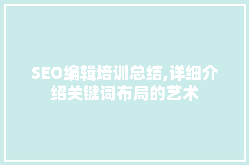 SEO编辑培训总结,详细介绍关键词布局的艺术
