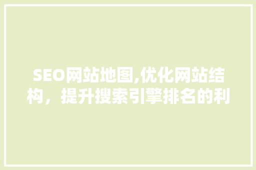 SEO网站地图,优化网站结构，提升搜索引擎排名的利器