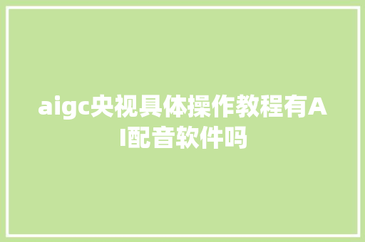 aigc央视具体操作教程有AI配音软件吗