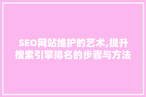 SEO网站维护的艺术,提升搜索引擎排名的步骤与方法