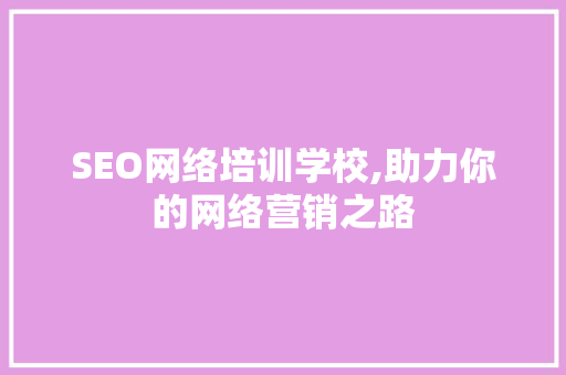 SEO网络培训学校,助力你的网络营销之路