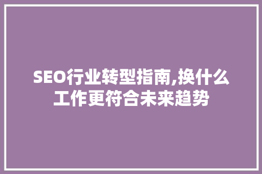 SEO行业转型指南,换什么工作更符合未来趋势