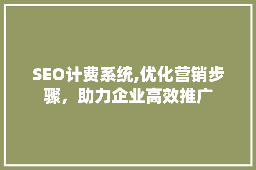 SEO计费系统,优化营销步骤，助力企业高效推广