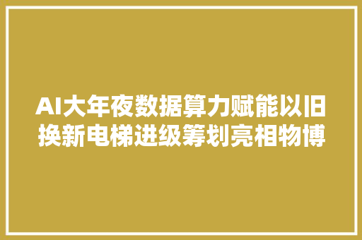 AI大年夜数据算力赋能以旧换新电梯进级筹划亮相物博会