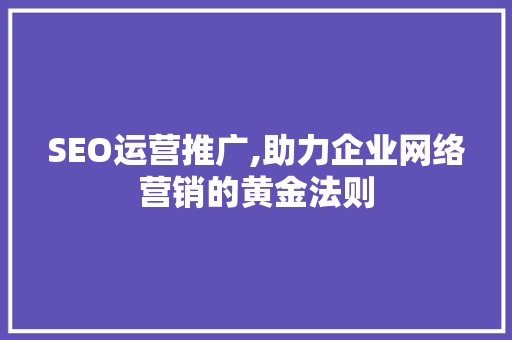SEO运营推广,助力企业网络营销的黄金法则
