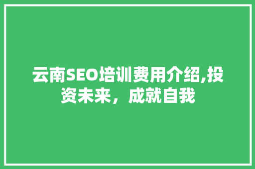 云南SEO培训费用介绍,投资未来，成就自我